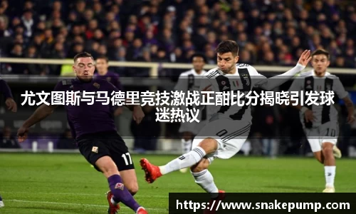 尤文图斯与马德里竞技激战正酣比分揭晓引发球迷热议