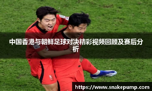 中国香港与朝鲜足球对决精彩视频回顾及赛后分析