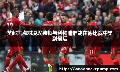 英超焦点对决埃弗顿与利物浦谁能在德比战中笑到最后