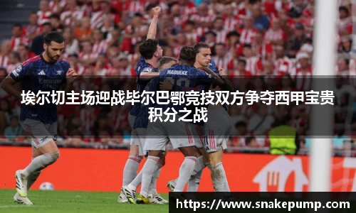 埃尔切主场迎战毕尔巴鄂竞技双方争夺西甲宝贵积分之战