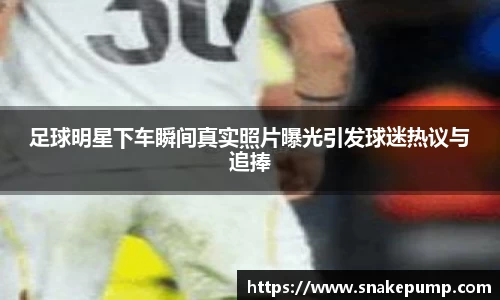 足球明星下车瞬间真实照片曝光引发球迷热议与追捧