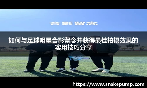 如何与足球明星合影留念并获得最佳拍摄效果的实用技巧分享